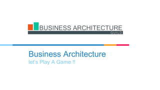 Business Architecture
let’s Play A Game !!
 