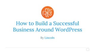 How to Build a Successful
Business Around WordPress
By Lincoln
 