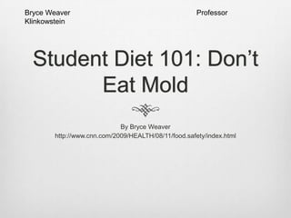 Bryce Weaver
Klinkowstein

Professor

Student Diet 101: Don’t
Eat Mold
By Bryce Weaver
http://www.cnn.com/2009/HEALTH/08/11/food.safety/index.html

 