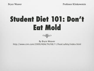 Bryce Weaver

Professor Klinkowstein

Student Diet 101: Don’t
Eat Mold
By Bryce Weaver
http://www.cnn.com/2009/HEALTH/08/11/food.safety/index.html

 