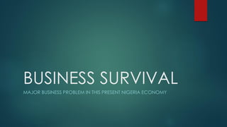 BUSINESS SURVIVAL
MAJOR BUSINESS PROBLEM IN THIS PRESENT NIGERIA ECONOMY
 