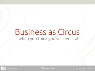 Business as Circus 
...when you think you've seen it all 
@prpepper #ProactiveX @gagadjermanovic 
 