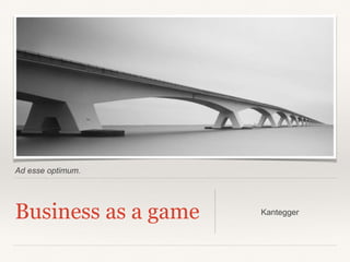Ad esse optimum.
Business as a game Kantegger
 
