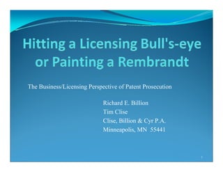 The Business/Licensing Perspective of Patent Prosecution
Richard E. Billion
Tim Clise
Clise, Billion & Cyr P.A.
Minneapolis, MN 55441
1
 