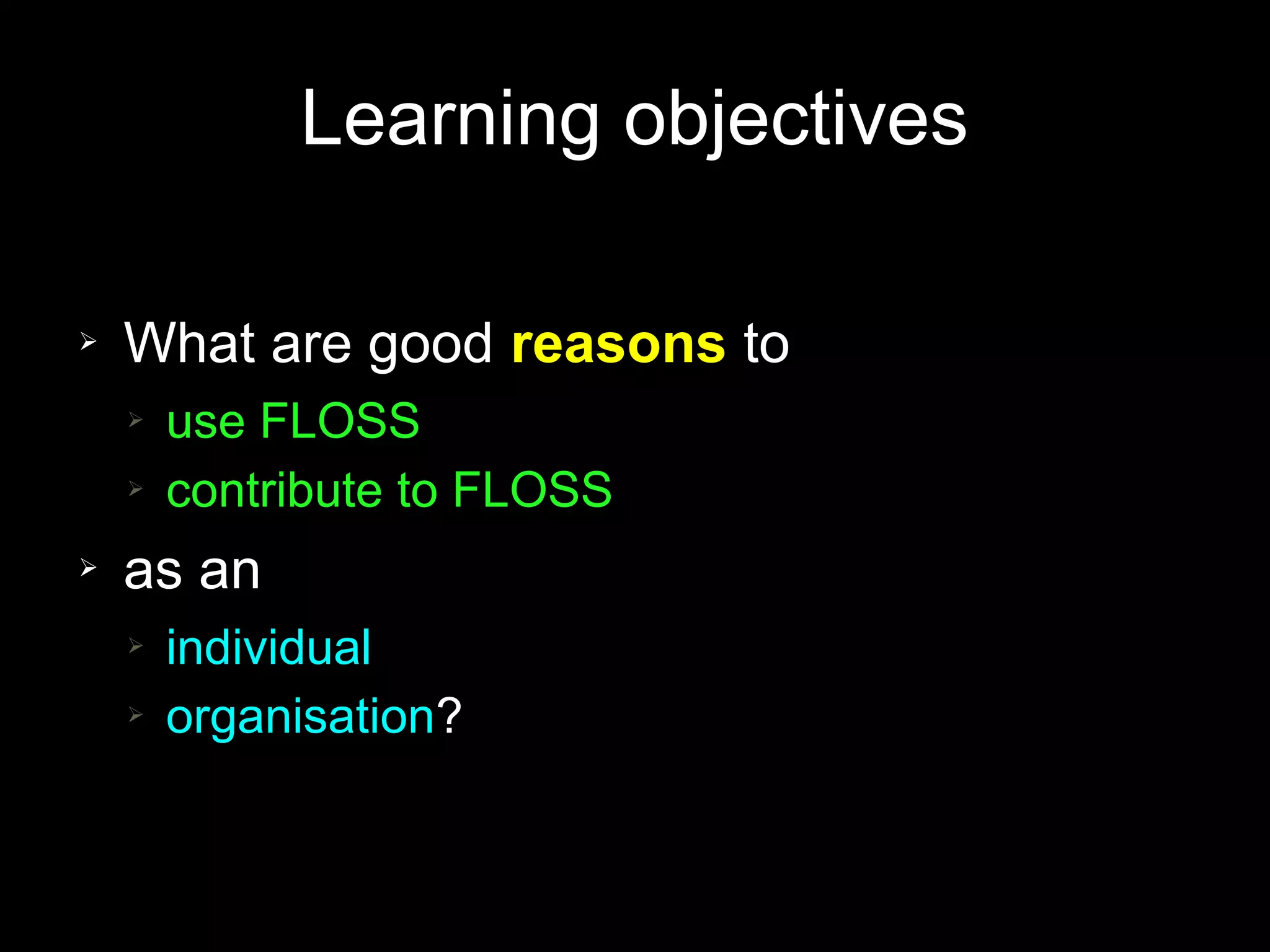 Learning objectives

➢   What are good reasons to
    ➢   use FLOSS
    ➢   contribute to FLOSS
➢   as an
    ➢   individual
    ➢   organisation?
 