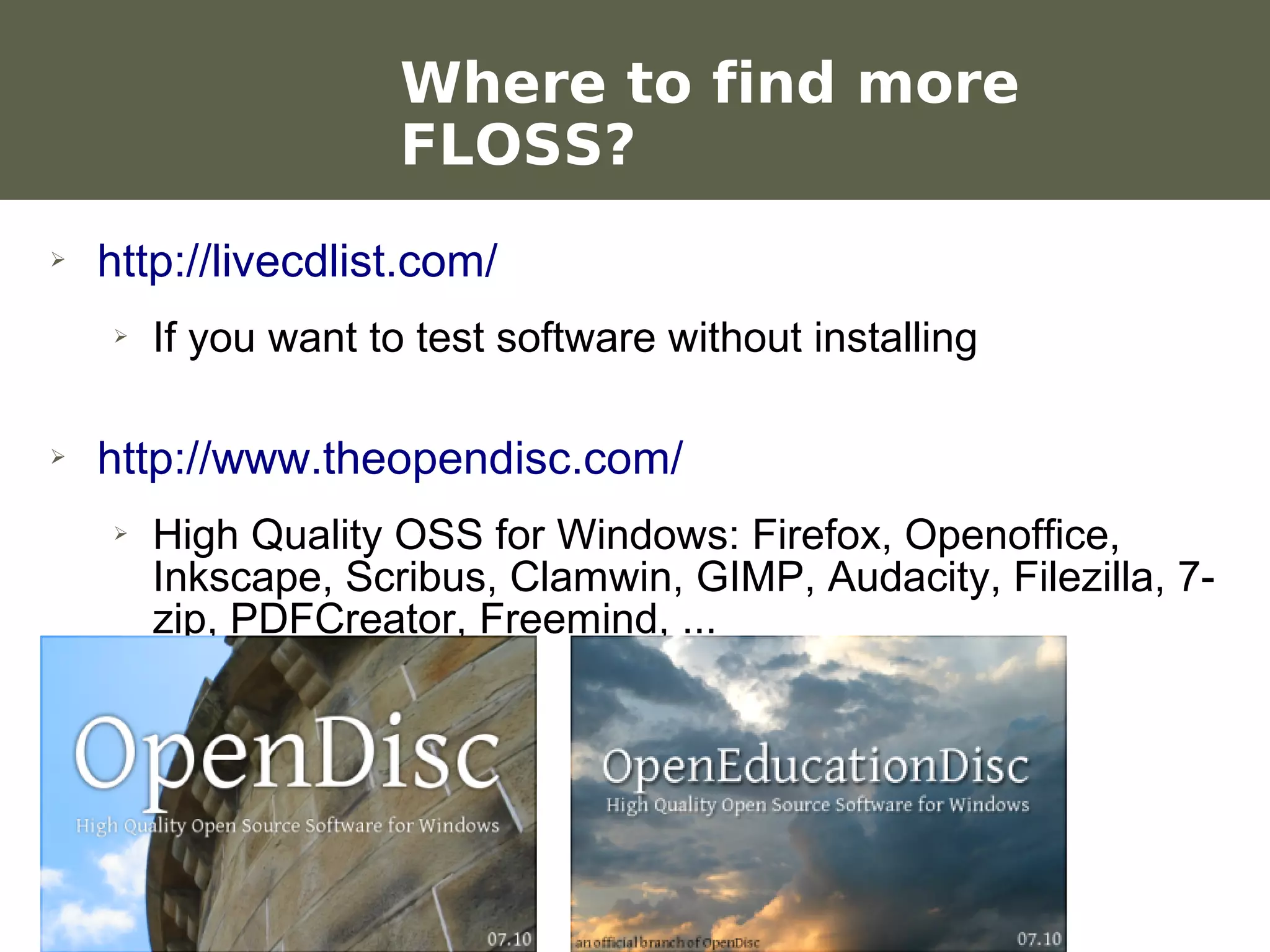 Where to find more
                             FLOSS?
    ➢    http://livecdlist.com/
           ➢   If you want to test software without installing

    ➢    http://www.theopendisc.com/
           ➢   High Quality OSS for Windows: Firefox, Openoffice,
               Inkscape, Scribus, Clamwin, GIMP, Audacity, Filezilla, 7-
               zip, PDFCreator, Freemind, ...




Werken met portfolio's
04/10/05 | pag. 78
 