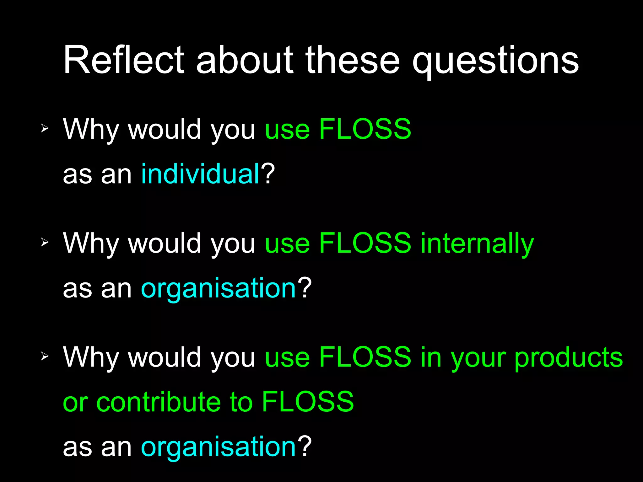 Reflect about these questions
➢   Why would you use FLOSS
    as an individual?

➢   Why would you use FLOSS internally
    as an organisation?

➢   Why would you use FLOSS in your products
    or contribute to FLOSS
    as an organisation?
 
