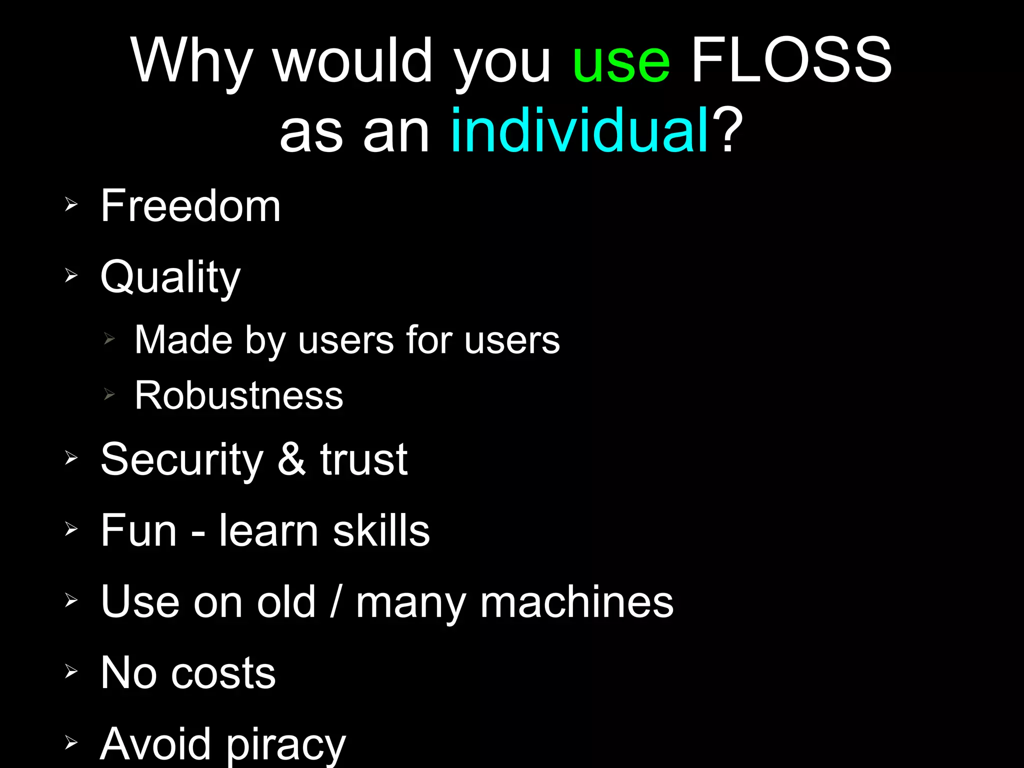 Why would you use FLOSS
            as an individual?
➢   Freedom
➢   Quality
    ➢   Made by users for users
    ➢   Robustness
➢   Security & trust
➢   Fun - learn skills
➢   Use on old / many machines
➢   No costs
➢   Avoid piracy
 