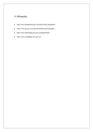 10. Bibliography:



•   http://www.healthinsite.gov.au/topics/Food_Regulation

•   http://www.pc.gov.au/research/staffresearch/smbuspar

•   http://www.fairtrading.nsw.gov.au/default.html

•   http://www.canadabay.nsw.gov.au/
 