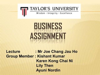 BUSINESS
ASSIGNMENT
Lecture
: Mr Joe Chang Jau Ho
Group Member : Kishant Kumar
Karen Kong Chai Ni
Lily Then
Ayuni Nordin

 