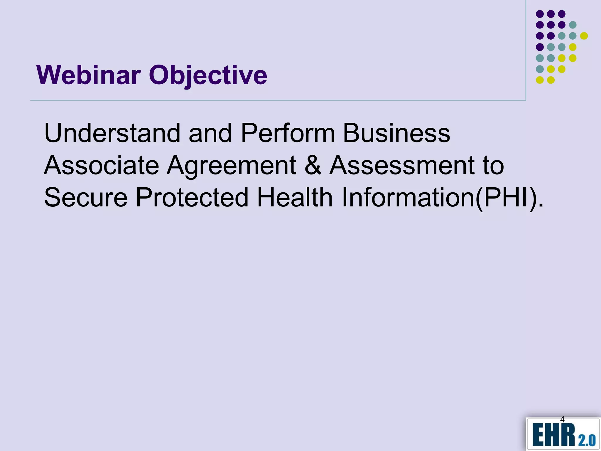 Webinar Objective

Understand and Perform Business
Associate Agreement & Assessment to
Secure Protected Health Information(PHI).




                                            4
 