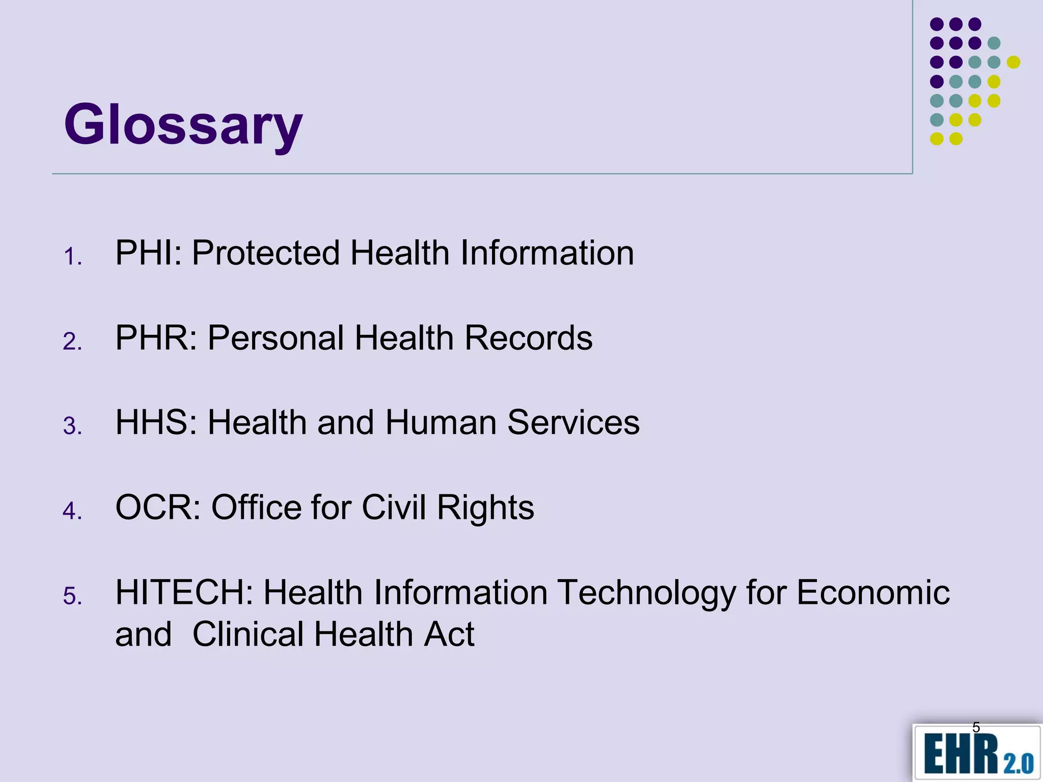 Glossary

1.   PHI: Protected Health Information

2.   PHR: Personal Health Records

3.   HHS: Health and Human Services

4.   OCR: Office for Civil Rights

5.   HITECH: Health Information Technology for Economic
     and Clinical Health Act

                                                          5
 