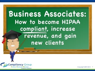 1Copyright 2007-2015
Business Associates: 
How to become HIPAA
compliant, increase 
revenue, and gain 
new clients


 