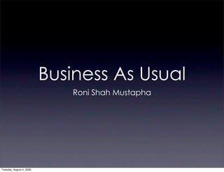 Business As Usual
                             Roni Shah Mustapha




Tuesday, August 4, 2009
 