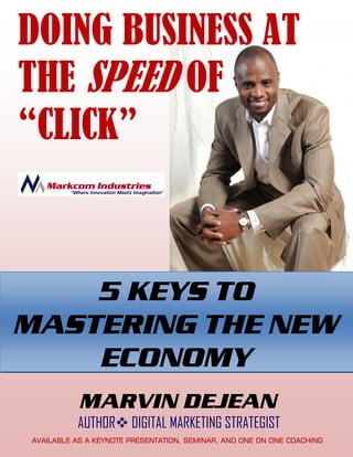 DOING BUSINESS AT
THE SPEED OF
“CLICK”



    5 KEYS TO
MASTERING THE NEW
    ECONOMY
           MARVIN DEJEAN
          AUTHOR       DIGITAL MARKETING STRATEGIST
AVAILABLE AS A KEYNOTE PRESENTATION, SEMINAR, AND ONE ON ONE COACHING
 
