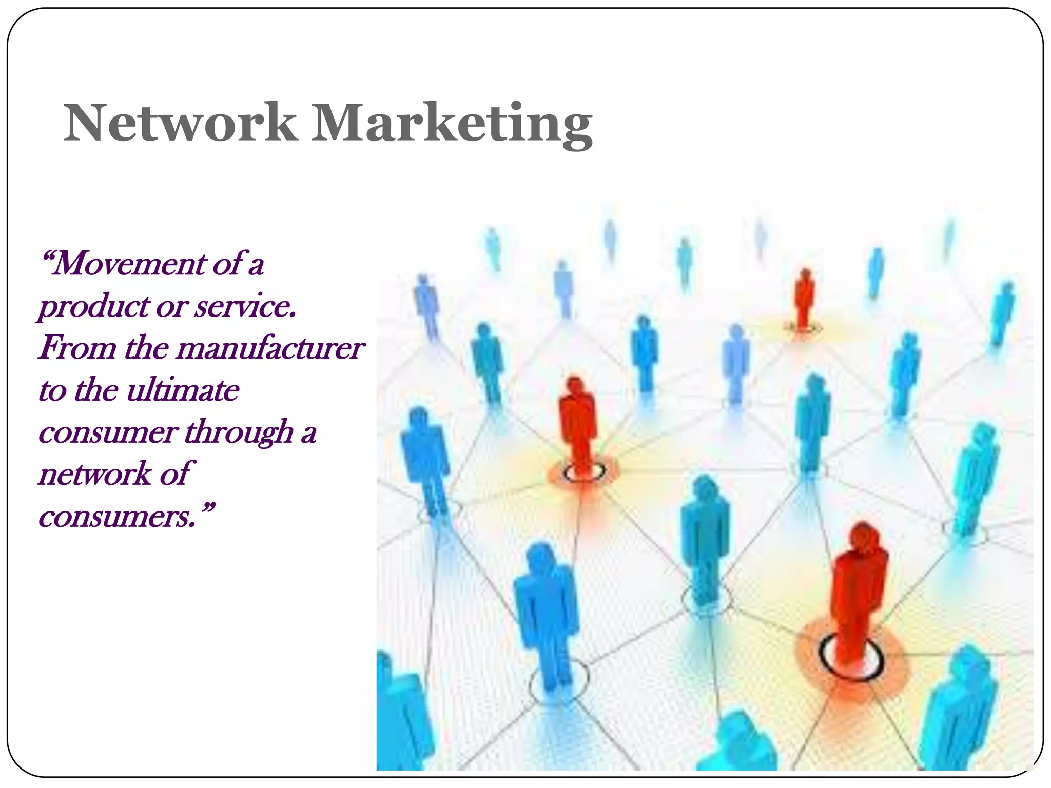Network Marketing
“Movement of a
product or service.
From the manufacturer
to the ultimate
consumer through a
network of
consumers.”
 