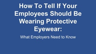 What Employers Need to Know
How To Tell If Your
Employees Should Be
Wearing Protective
Eyewear:
 