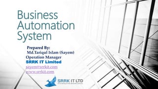 Business
Automation
System
Prepared By:
Md.Tariqul Islam (Sayem)
Operation Manager
SRRK IT Limited
sayem@srrkit.com
www.srrkit.com
 