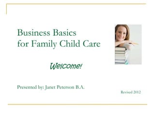 Business Basics
for Family Child Care
Welcome!
Presented by: Janet Peterson B.A.
Revised 2012
 