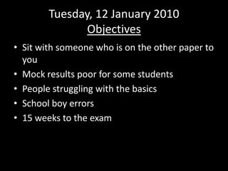 Tuesday, 12 January 2010Objectives Sit with someone who is on the other paper to you Mock results poor for some students People struggling with the basics School boy errors 15 weeks to the exam 