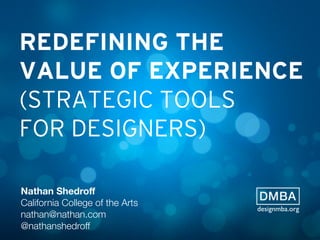REDEFINING THE
VALUE OF EXPERIENCE
(STRATEGIC TOOLS
FOR DESIGNERS)
Nathan Shedroﬀ
California College of the Arts
nathan@nathan.com
@nathanshedroff
designmba.org
 