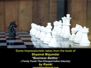 Some Impressionistic takes from the book of
Shyamal Majumdar
“Business Battles “
( Family Feuds That Changed Indian Industry)
by Ramki
 
