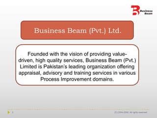 Business Beam (Pvt.) Ltd.Founded with the vision of providing value-driven, high quality services, Business Beam (Pvt.) Limited is Pakistan’s leading organization offering appraisal, advisory and training services in various Process Improvement domains.2(C) 2004-2009. All rights reserved.
