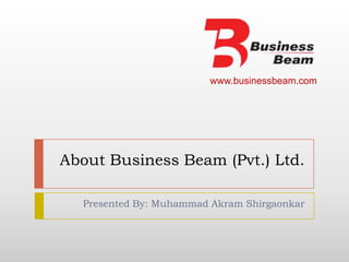 About Business Beam (Pvt.) Ltd. Presented By: Muhammad Akram Shirgaonkar 