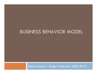 BUSINESS BEHAVIOR MODEL




   Denis Lemaire – Birger Andersson 2009-2010
 