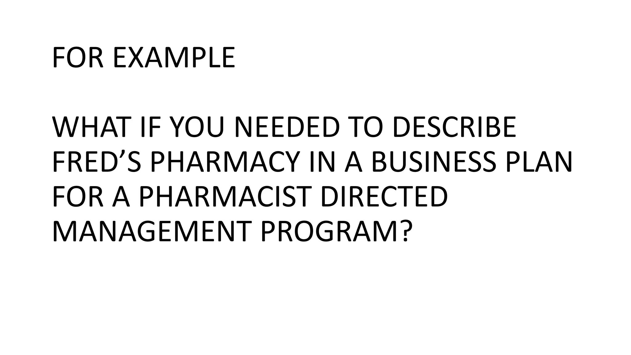 FOR EXAMPLE
WHAT IF YOU NEEDED TO DESCRIBE
FRED’S PHARMACY IN A BUSINESS PLAN
FOR A PHARMACIST DIRECTED
MANAGEMENT PROGRAM?
 