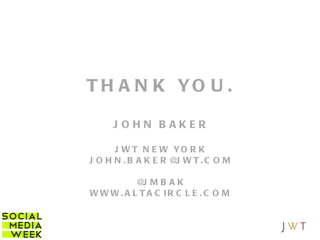 THANK YOU. JOHN BAKER JWT NEW YORK [email_address] @JMBAK WWW.ALTACIRCLE.COM 