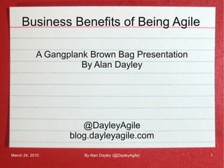 Business Benefits of Being Agile

            A Gangplank Brown Bag Presentation
                      By Alan Dayley




                      @DayleyAgile
                   blog.dayleyagile.com

March 24, 2010        By Alan Dayley (@DayleyAgile)   1
 