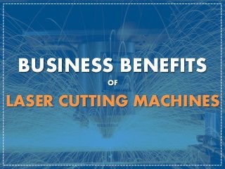 BUSINESS BENEFITS
OF
LASER CUTTING MACHINES
 
