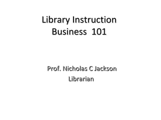 Library Instruction
   Business 101


 Prof. Nicholas C Jackson
         Librarian
 
