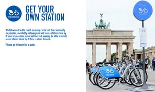 GET YOUR
OWN STATION
Whilst weve tried to reach as many corners of the community
as possible, inevitably not everyone will have a station close by.
If your organisation is not well served, we may be able to install
a new station close by if there is clear demand.
Please get in touch for a quote.
 