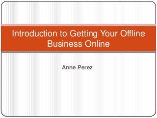 Anne Perez
Introduction to Getting Your Offline
Business Online
 