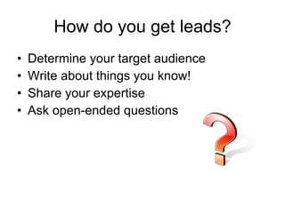 How do you get leads? Determine your target audience  Write about things you know!  Share your expertise  Ask open-ended questions  