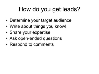 How do you get leads? Determine your target audience  Write about things you know!  Share your expertise  Ask open-ended questions  Respond to comments 
