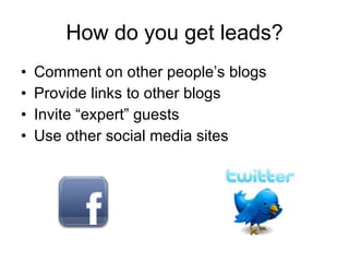 How do you get leads? Comment on other people’s blogs Provide links to other blogs  Invite “expert” guests  Use other social media sites 