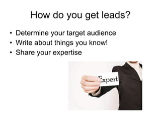 How do you get leads? Determine your target audience  Write about things you know!  Share your expertise  