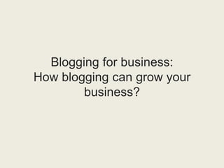Blogging for business:
How blogging can grow your
business?
 