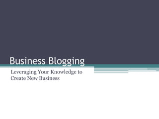 Business Blogging  	 Leveraging Your Knowledge to Create New Business 