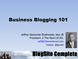 Business Blogging 101 Jeffrey Alexander Brathwaite, aka JB President, 2 The Next LEVEL [email_address] Twitter: @jbrath 