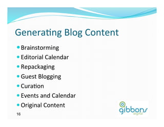 Genera)ng	
  Blog	
  Content	
  
— Brainstorming	
  
— Editorial	
  Calendar	
  
— Repackaging	
  
— Guest	
  Blogging	
  
— Cura)on	
  
— Events	
  and	
  Calendar	
  
— Original	
  Content	
  
16
 