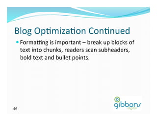 Blog	
  Op)miza)on	
  Con)nued	
  
 — Formatng	
  is	
  important	
  –	
  break	
  up	
  blocks	
  of	
  
     text	
  into	
  chunks,	
  readers	
  scan	
  subheaders,	
  
     bold	
  text	
  and	
  bullet	
  points.	
  




46
 