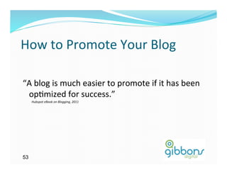 How	
  to	
  Promote	
  Your	
  Blog	
  

“A	
  blog	
  is	
  much	
  easier	
  to	
  promote	
  if	
  it	
  has	
  been	
  
 op)mized	
  for	
  success.”	
  
     Hubspot	
  eBook	
  on	
  Blogging,	
  2011	
  




53
 