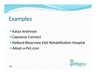 Examples	
  
— Katya	
  Andresen	
  
— Capstone	
  Connect	
  
— Holland	
  Bloorview	
  Kids	
  Rehabilita)on	
  Hospital	
  
— Adopt-­‐a-­‐Pet.com	
  



81
 