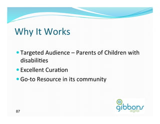 Why	
  It	
  Works	
  
— Targeted	
  Audience	
  –	
  Parents	
  of	
  Children	
  with	
  
   disabili)es	
  
— Excellent	
  Cura)on	
  
— Go-­‐to	
  Resource	
  in	
  its	
  community	
  




87
 