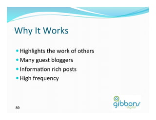 Why	
  It	
  Works	
  
— Highlights	
  the	
  work	
  of	
  others	
  
— Many	
  guest	
  bloggers	
  
— Informa)on	
  rich	
  posts	
  
— High	
  frequency	
  



89
 