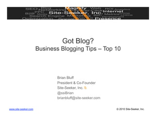 Got Blog?
                      Business Blogging Tips – Top 10



                             Brian Bluff
                             President & Co-Founder
                             Site-Seeker, Inc. 
                             @ssiBrian
                             brianbluff@site-seeker.com


www.site-seeker.com                                       © 2010 Site-Seeker, Inc.
 